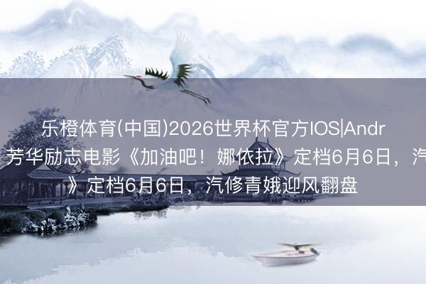乐橙体育(中国)2026世界杯官方IOS|Android手机app下载 芳华励志电影《加油吧！娜依拉》定档6月6日，汽修青娥迎风翻盘