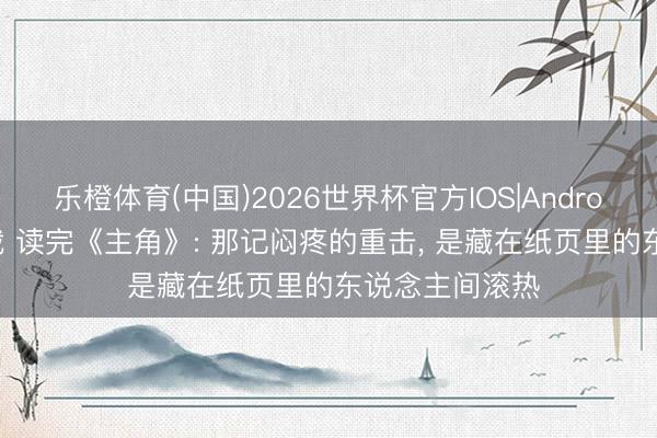乐橙体育(中国)2026世界杯官方IOS|Android手机app下载 读完《主角》: 那记闷疼的重击， 是藏在纸页里的东说念主间滚热