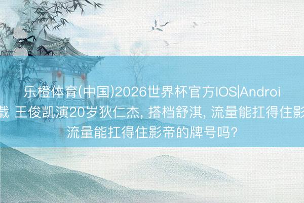乐橙体育(中国)2026世界杯官方IOS|Android手机app下载 王俊凯演20岁狄仁杰， 搭档舒淇， 流量能扛得住影帝的牌号吗?