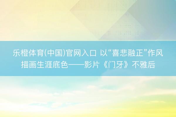 乐橙体育(中国)官网入口 以“喜悲融正”作风描画生涯底色——影片《门牙》不雅后