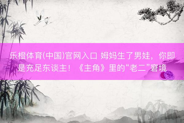 乐橙体育(中国)官网入口 姆妈生了男娃，你即是充足东谈主！《主角》里的“老二”窘境