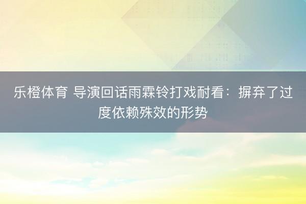 乐橙体育 导演回话雨霖铃打戏耐看：摒弃了过度依赖殊效的形势