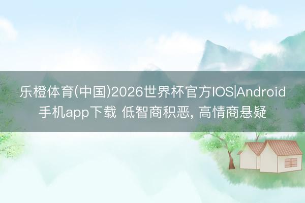 乐橙体育(中国)2026世界杯官方IOS|Android手机app下载 低智商积恶， 高情商悬疑