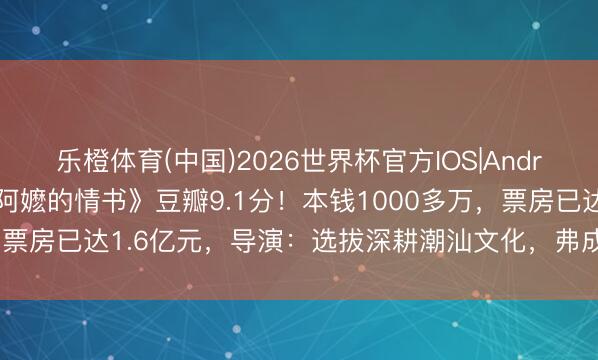 乐橙体育(中国)2026世界杯官方IOS|Android手机app下载 《给阿嬷的情书》豆瓣9.1分！本钱1000多万，票房已达1.6亿元，导演：选拔深耕潮汕文化，弗成什么赢利就搞什么