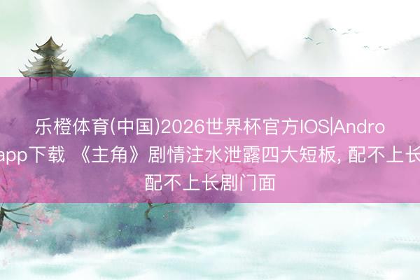 乐橙体育(中国)2026世界杯官方IOS|Android手机app下载 《主角》剧情注水泄露四大短板， 配不上长剧门面