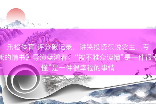 乐橙体育 评分破记录，讲哭投资东说念主…专访《给阿嬷的情书》导演蓝鸿春：“被不雅众读懂”是一件很幸福的事情