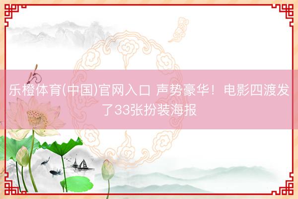 乐橙体育(中国)官网入口 声势豪华！电影四渡发了33张扮装海报