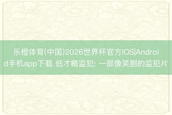 乐橙体育(中国)2026世界杯官方IOS|Android手机app下载 低才略监犯: 一部像笑剧的监犯片