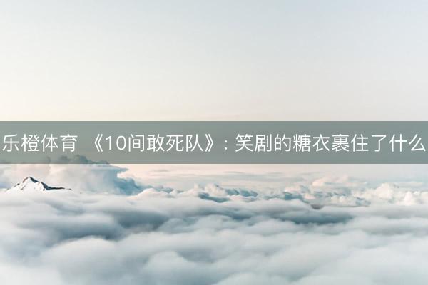 乐橙体育 《10间敢死队》: 笑剧的糖衣裹住了什么