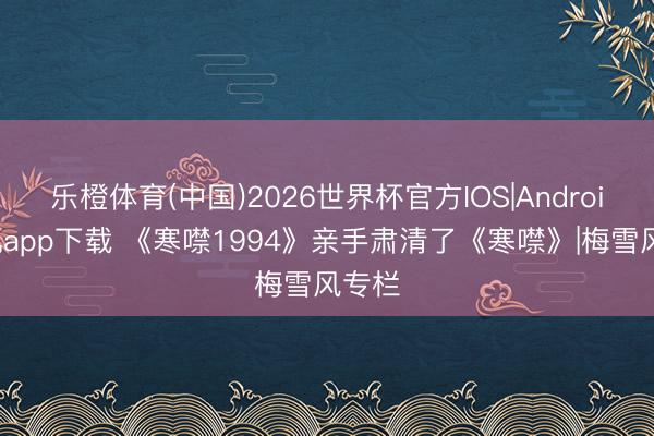 乐橙体育(中国)2026世界杯官方IOS|Android手机app下载 《寒噤1994》亲手肃清了《寒噤》|梅雪风专栏