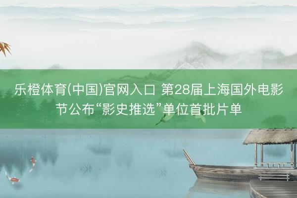 乐橙体育(中国)官网入口 第28届上海国外电影节公布“影史推选”单位首批片单