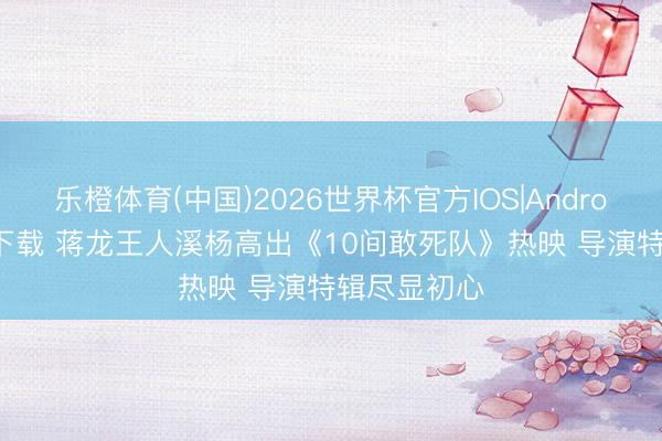 乐橙体育(中国)2026世界杯官方IOS|Android手机app下载 蒋龙王人溪杨高出《10间敢死队》热映 导演特辑尽显初心