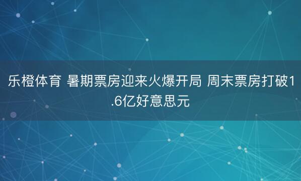 乐橙体育 暑期票房迎来火爆开局 周末票房打破1.6亿好意思元