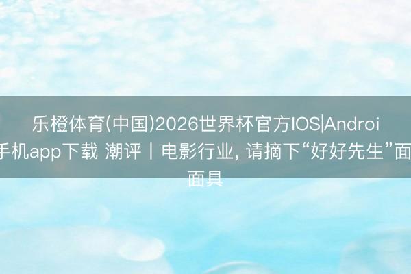 乐橙体育(中国)2026世界杯官方IOS|Android手机app下载 潮评丨电影行业， 请摘下“好好先生”面具