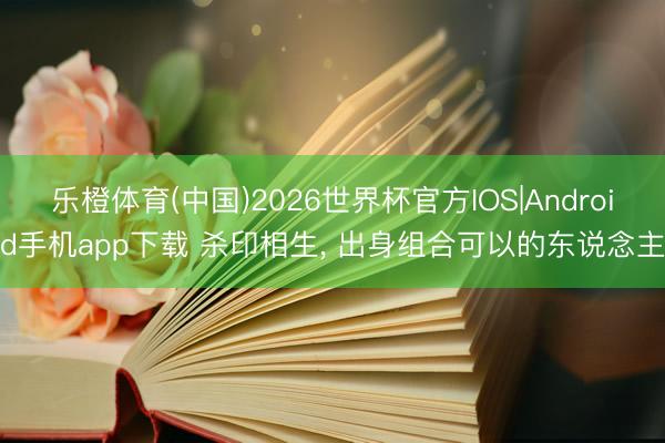 乐橙体育(中国)2026世界杯官方IOS|Android手机app下载 杀印相生， 出身组合可以的东说念主