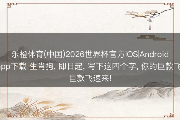 乐橙体育(中国)2026世界杯官方IOS|Android手机app下载 生肖狗， 即日起， 写下这四个字， 你的巨款飞速来!