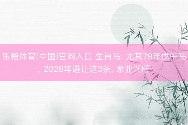 乐橙体育(中国)官网入口 生肖马: 尤其78年戊午马, 2026年避让这3条, 家业兴旺