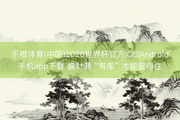 乐橙体育(中国)2026世界杯官方IOS|Android手机app下载 偏财要 “有库” 才能留得住