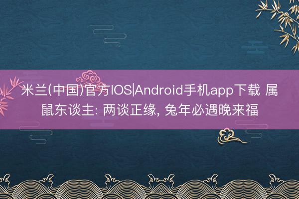 乐橙体育(中国)官网入口 属鼠东说念主: 两说念正缘， 兔年必遇晚来福