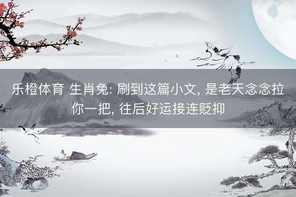 乐橙体育 生肖兔: 刷到这篇小文， 是老天念念拉你一把， 往后好运接连贬抑