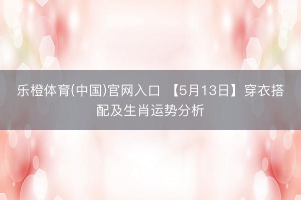 乐橙体育(中国)官网入口 【5月13日】穿衣搭配及生肖运势分析