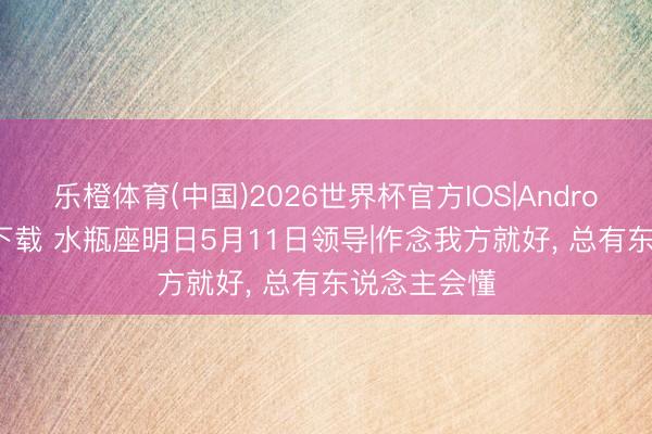 乐橙体育(中国)2026世界杯官方IOS|Android手机app下载 水瓶座明日5月11日领导|作念我方就好， 总有东说念主会懂