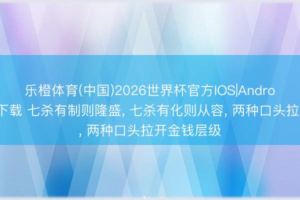 乐橙体育(中国)2026世界杯官方IOS|Android手机app下载 七杀有制则隆盛， 七杀有化则从容， 两种口头拉开金钱层级