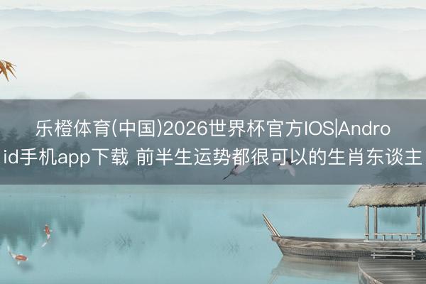 乐橙体育(中国)2026世界杯官方IOS|Android手机app下载 前半生运势都很可以的生肖东谈主