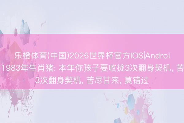 乐橙体育(中国)2026世界杯官方IOS|Android手机app下载 1983年生肖猪: 本年你孩子要收拢3次翻身契机， 苦尽甘来， 莫错过