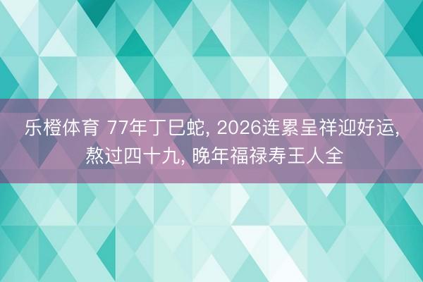 乐橙体育 77年丁巳蛇， 2026连累呈祥迎好运， 熬过四十九， 晚年福禄寿王人全