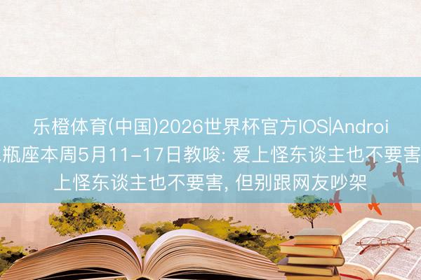 乐橙体育(中国)2026世界杯官方IOS|Android手机app下载 水瓶座本周5月11-17日教唆: 爱上怪东谈主也不要害， 但别跟网友吵架