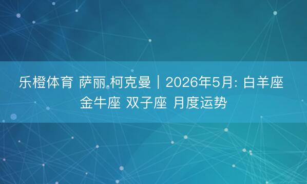 乐橙体育 萨丽.柯克曼︱2026年5月: 白羊座 金牛座 双子座 月度运势