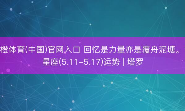 乐橙体育(中国)官网入口 回忆是力量亦是覆舟泥塘。12星座(5.11-5.17)运势 | 塔罗