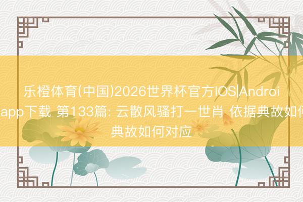 乐橙体育(中国)2026世界杯官方IOS|Android手机app下载 第133篇: 云散风骚打一世肖 依据典故如何对应