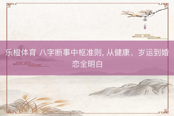 乐橙体育 八字断事中枢准则， 从健康、岁运到婚恋全明白