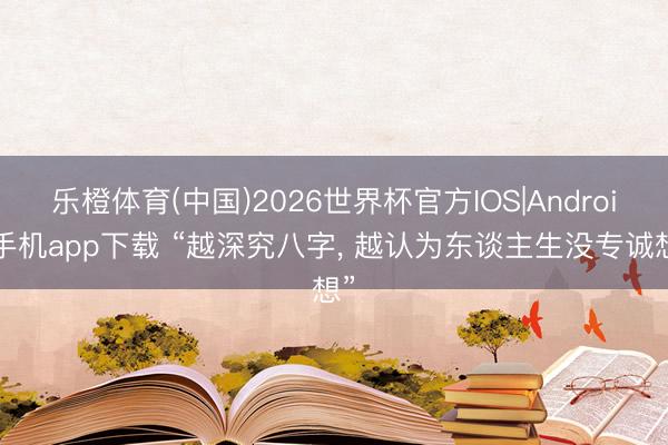 乐橙体育(中国)2026世界杯官方IOS|Android手机app下载 “越深究八字， 越认为东谈主生没专诚想”