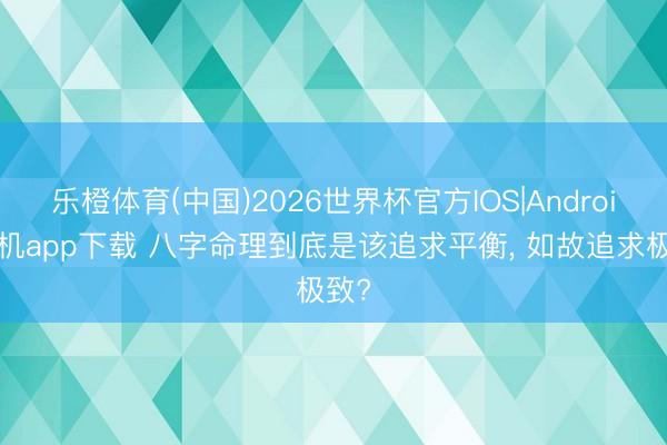 乐橙体育(中国)2026世界杯官方IOS|Android手机app下载 八字命理到底是该追求平衡， 如故追求极致?