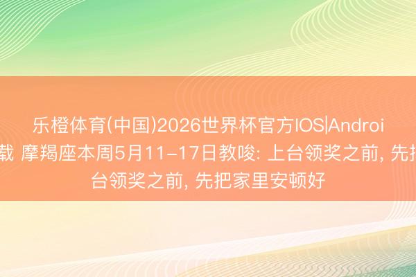 乐橙体育(中国)2026世界杯官方IOS|Android手机app下载 摩羯座本周5月11-17日教唆: 上台领奖之前， 先把家里安顿好