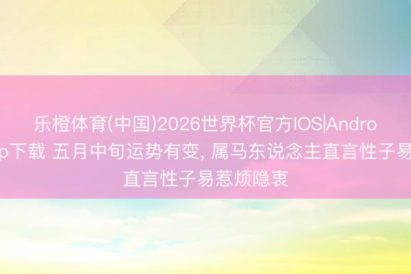 乐橙体育(中国)2026世界杯官方IOS|Android手机app下载 五月中旬运势有变， 属马东说念主直言性子易惹烦隐衷