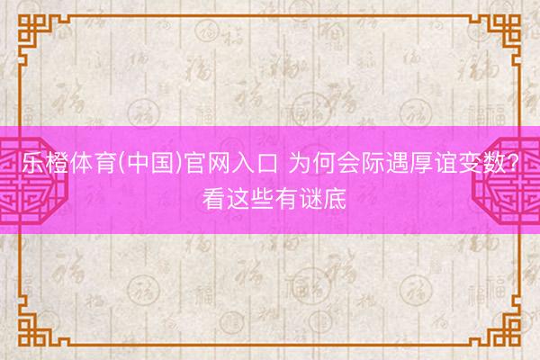 乐橙体育(中国)官网入口 为何会际遇厚谊变数? 看这些有谜底