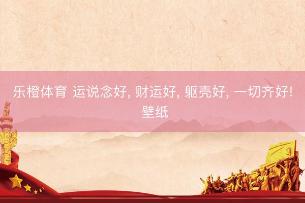乐橙体育 运说念好， 财运好，<a href=