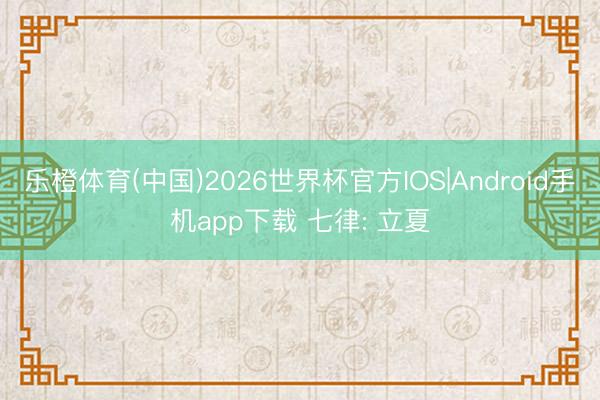 乐橙体育(中国)2026世界杯官方IOS|Android手机app下载 七律: 立夏