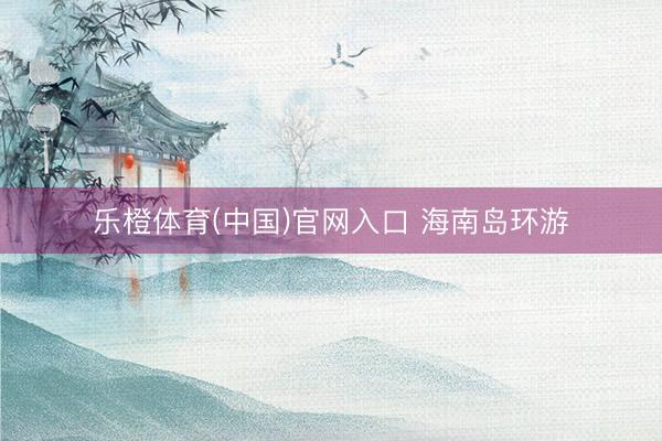 乐橙体育(中国)官网入口 海南岛环游