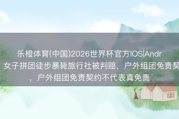 乐橙体育(中国)2026世界杯官方IOS|Android手机app下载 女子拼团徒步暴毙旅行社被判赔，户外组团免责契约不代表真免责
