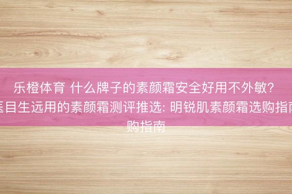 乐橙体育 什么牌子的素颜霜安全好用不外敏? 医目生远用的素颜霜测评推选: 明锐肌素颜霜选购指南