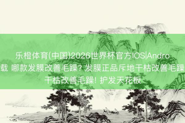 乐橙体育(中国)2026世界杯官方IOS|Android手机app下载 哪款发膜改善毛躁? 发膜正品斥地干枯改善毛躁! 护发天花板