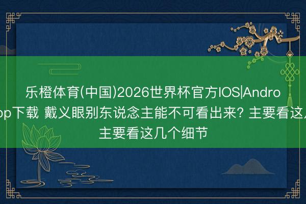 乐橙体育(中国)2026世界杯官方IOS|Android手机app下载 戴义眼别东说念主能不可看出来? 主要看这几个细节