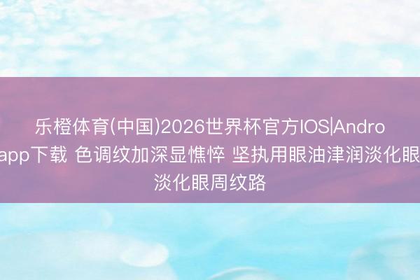 乐橙体育(中国)2026世界杯官方IOS|Android手机app下载 色调纹加深显憔悴 坚执用眼油津润淡化眼周纹路