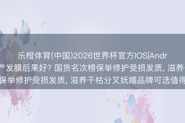 乐橙体育(中国)2026世界杯官方IOS|Android手机app下载 哪款国产发膜后果好? 国货名次榜保举修护受损发质， 滋养干枯分叉妩媚品牌可选值得发轫