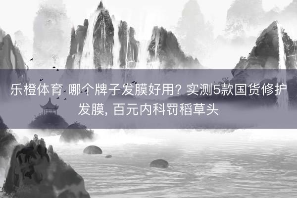 乐橙体育 哪个牌子发膜好用? 实测5款国货修护发膜， 百元内科罚稻草头